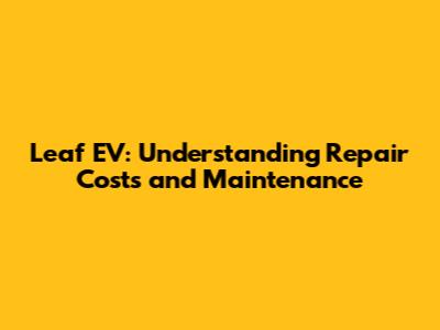 Leaf EV: Understanding Repair Costs and Maintenance