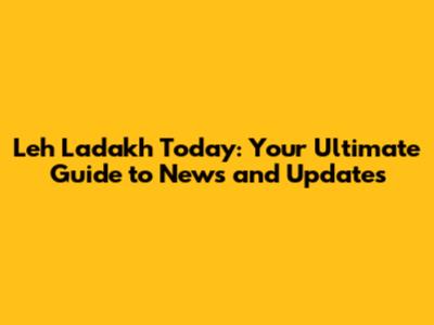 Leh Ladakh Today: Your Ultimate Guide to News and Updates