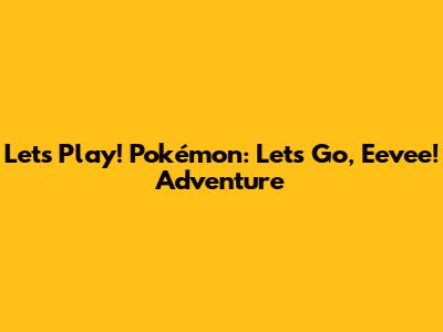 Let's Play! Pokémon: Let's Go, Eevee! Adventure