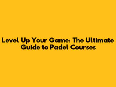 Level Up Your Game: The Ultimate Guide to Padel Courses