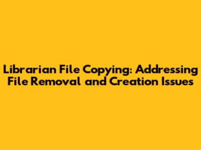 Librarian File Copying: Addressing File Removal and Creation Issues