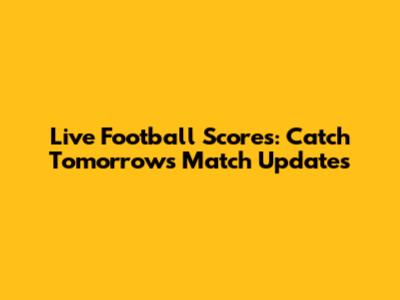 Live Football Scores: Catch Tomorrow's Match Updates