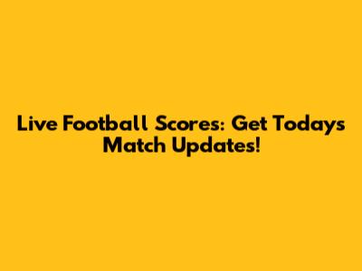 Live Football Scores: Get Today's Match Updates!