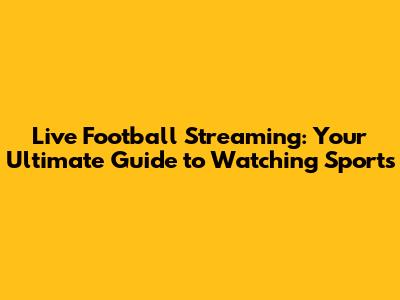 Live Football Streaming: Your Ultimate Guide to Watching Sports