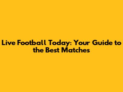 Live Football Today: Your Guide to the Best Matches