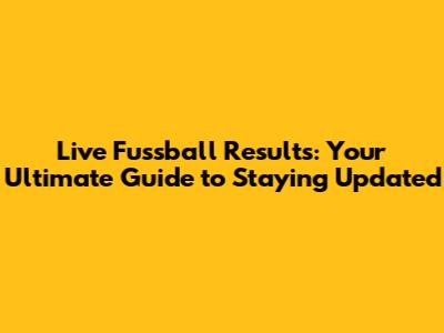 Live Fussball Results: Your Ultimate Guide to Staying Updated