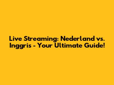 Live Streaming: Nederland vs. Inggris - Your Ultimate Guide!