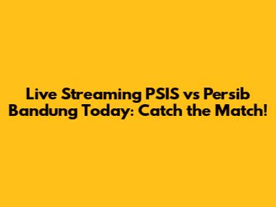 Live Streaming PSIS vs Persib Bandung Today: Catch the Match!