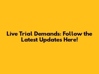 Live Trial Demands: Follow the Latest Updates Here!