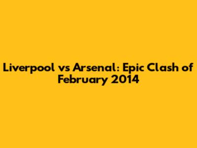 Liverpool vs Arsenal: Epic Clash of February 2014
