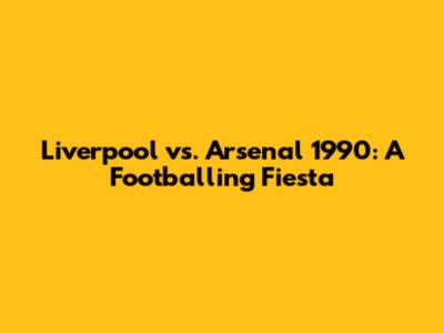 Liverpool vs. Arsenal 1990: A Footballing Fiesta