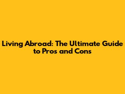 Living Abroad: The Ultimate Guide to Pros and Cons