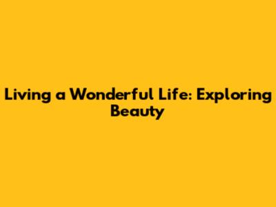 Living a Wonderful Life: Exploring Beauty