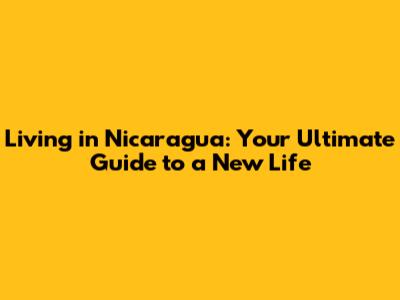 Living in Nicaragua: Your Ultimate Guide to a New Life