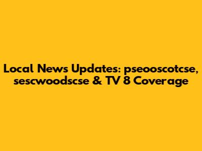 Local News Updates: pseooscotcse, sescwoodscse & TV 8 Coverage