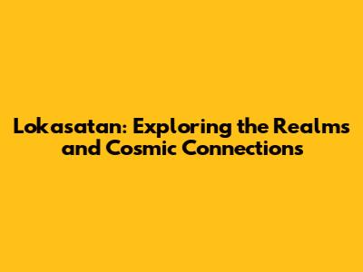 Lokasatan: Exploring the Realms and Cosmic Connections