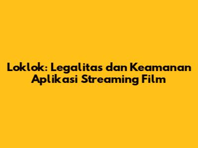 Loklok: Legalitas dan Keamanan Aplikasi Streaming Film
