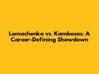Lomachenko vs. Kambosos: A Career-Defining Showdown