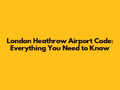 London Heathrow Airport Code: Everything You Need to Know