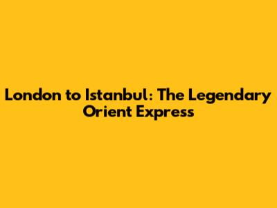 London to Istanbul: The Legendary Orient Express