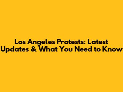 Los Angeles Protests: Latest Updates & What You Need to Know