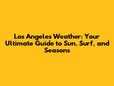 Los Angeles Weather: Your Ultimate Guide to Sun, Surf, and Seasons