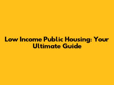 Low Income Public Housing: Your Ultimate Guide