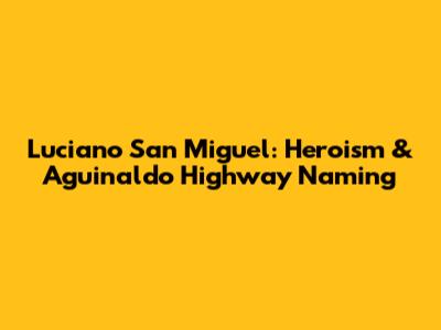 Luciano San Miguel: Heroism & Aguinaldo Highway Naming