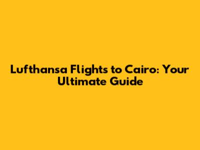 Lufthansa Flights to Cairo: Your Ultimate Guide