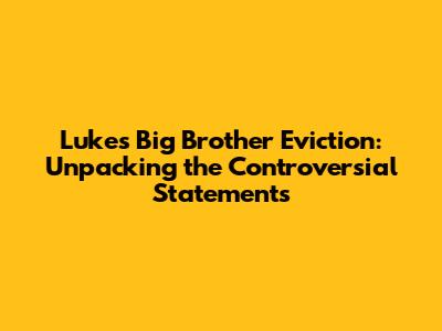 Luke's Big Brother Eviction: Unpacking the Controversial Statements