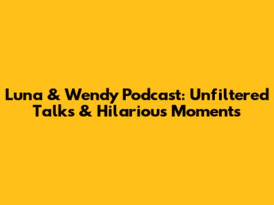 Luna & Wendy Podcast: Unfiltered Talks & Hilarious Moments