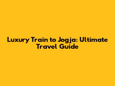 Luxury Train to Jogja: Ultimate Travel Guide