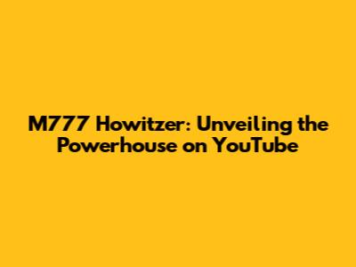 M777 Howitzer: Unveiling the Powerhouse on YouTube