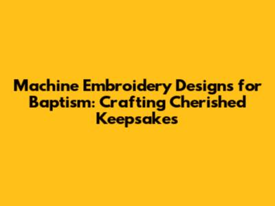 Machine Embroidery Designs for Baptism: Crafting Cherished Keepsakes