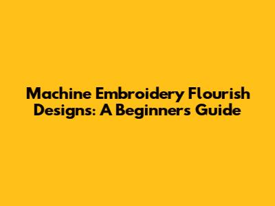 Machine Embroidery Flourish Designs: A Beginner's Guide