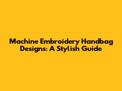 Machine Embroidery Handbag Designs: A Stylish Guide