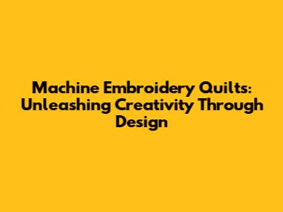 Machine Embroidery Quilts: Unleashing Creativity Through Design