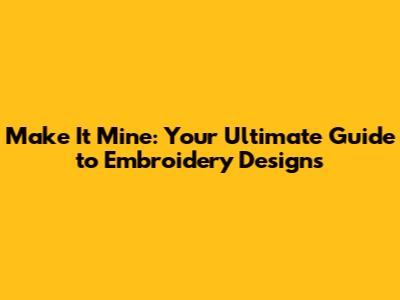Make It Mine: Your Ultimate Guide to Embroidery Designs