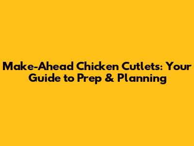 Make-Ahead Chicken Cutlets: Your Guide to Prep & Planning