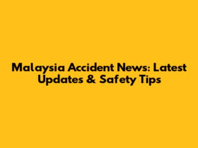 Malaysia Accident News: Latest Updates & Safety Tips