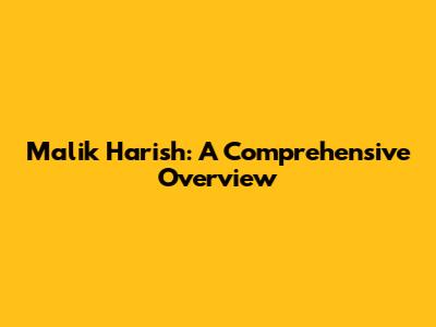 Malik Harish: A Comprehensive Overview