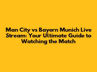 Man City vs Bayern Munich Live Stream: Your Ultimate Guide to Watching the Match
