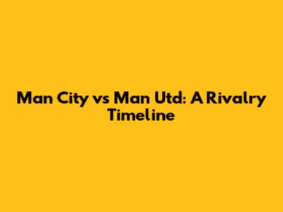 Man City vs Man Utd: A Rivalry Timeline