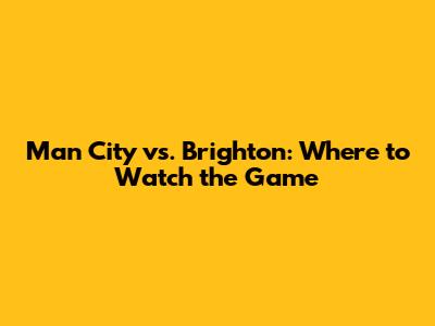 Man City vs. Brighton: Where to Watch the Game