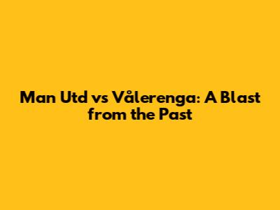 Man Utd vs Vålerenga: A Blast from the Past