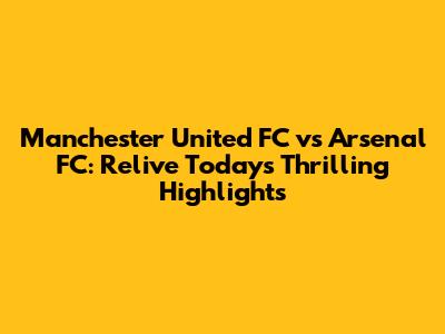 Manchester United FC vs Arsenal FC: Relive Today's Thrilling Highlights