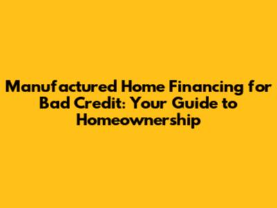 Manufactured Home Financing for Bad Credit: Your Guide to Homeownership