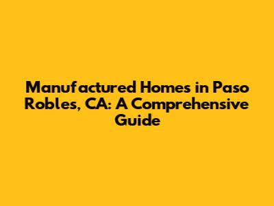 Manufactured Homes in Paso Robles, CA: A Comprehensive Guide