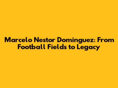 Marcelo Nestor Dominguez: From Football Fields to Legacy