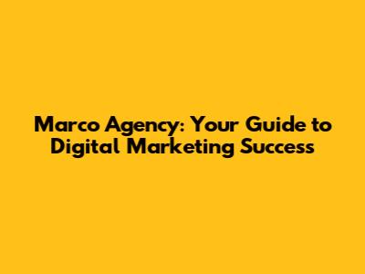 Marco Agency: Your Guide to Digital Marketing Success